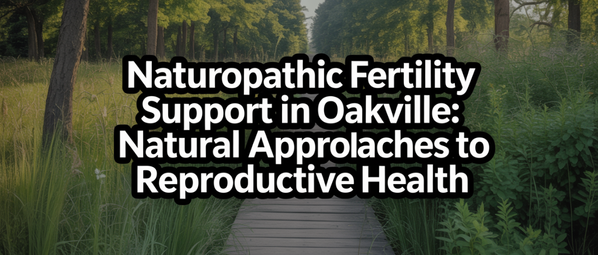 Naturopathic Fertility Support in Oakville: Natural Approaches to Reproductive Health