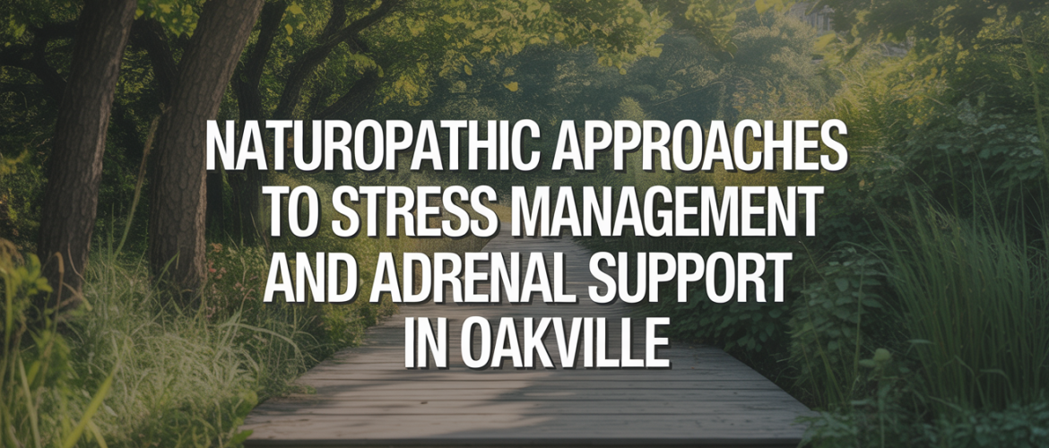 Naturopathic Approaches to Stress Management and Adrenal Support in Oakville