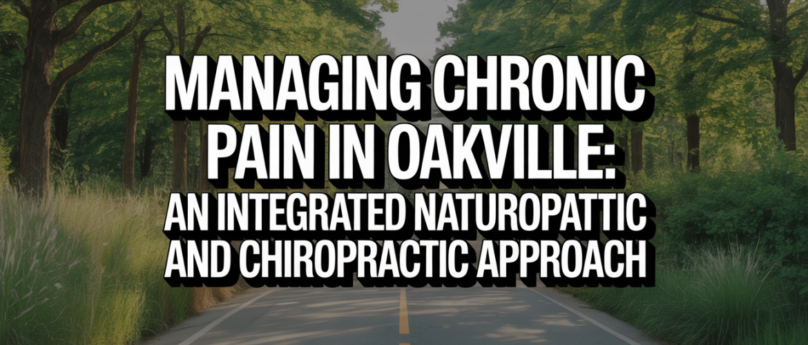 Managing Chronic Pain in Oakville: An Integrated Naturopathic and Chiropractic Approach