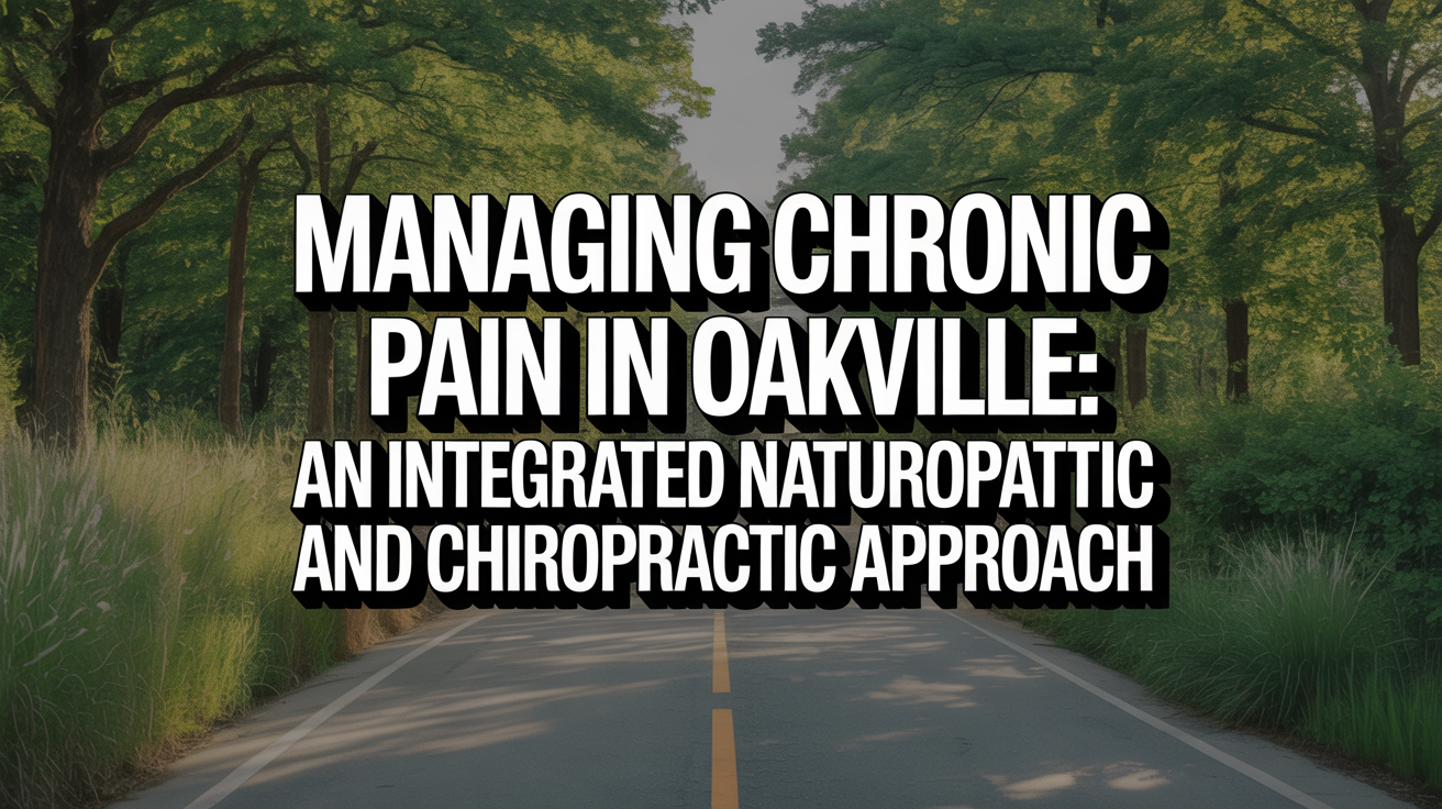 Managing Chronic Pain in Oakville: An Integrated Naturopathic and Chiropractic Approach