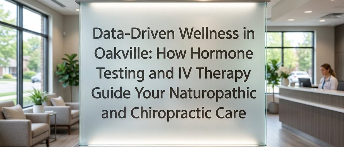 Data-Driven Wellness in Oakville: How Hormone Testing and IV Therapy Guide Your Naturopathic and Chiropractic Care
